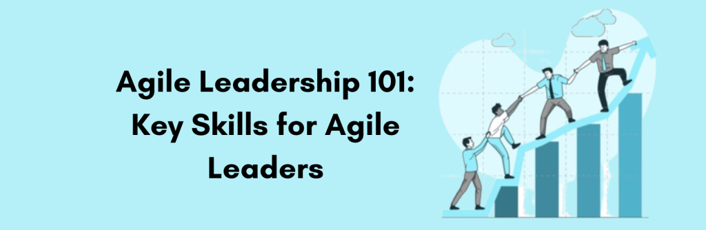 Agile Leadership 101: Key Skills for Agile Leaders